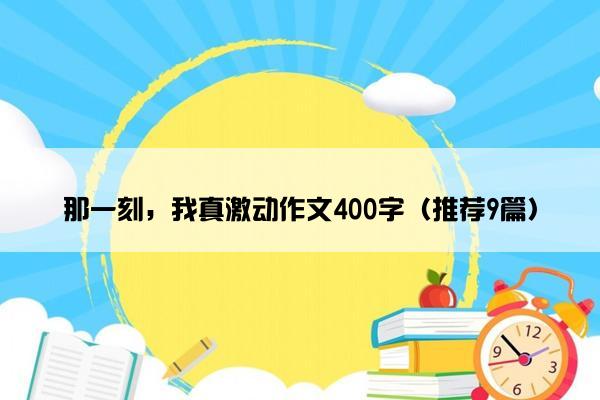 那一刻，我真激动作文400字（推荐9篇）