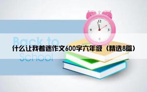 什么让我着迷作文600字六年级（精选8篇）