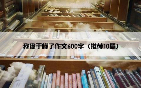 我终于懂了作文600字（推荐10篇）