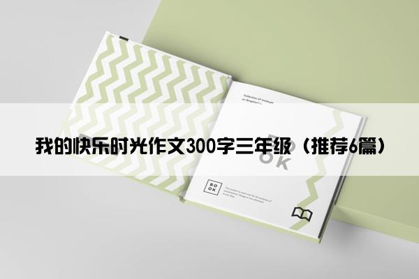 我的快乐时光作文300字三年级（推荐6篇）