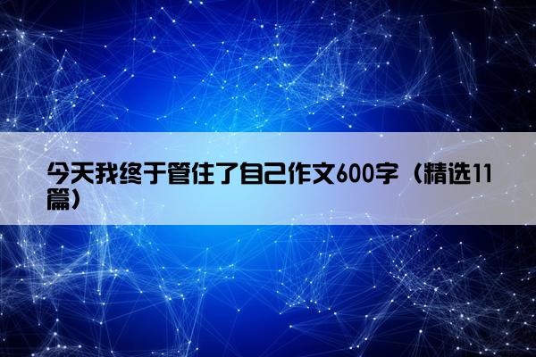 今天我终于管住了自己作文600字（精选11篇）