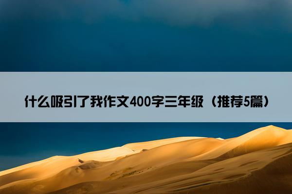 什么吸引了我作文400字三年级（推荐5篇）