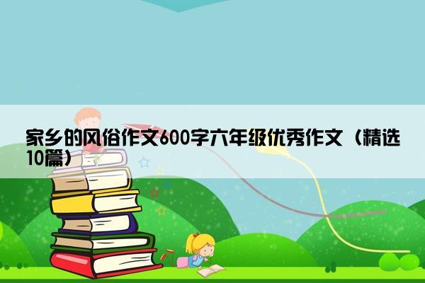 家乡的风俗作文600字六年级优秀作文（精选10篇）