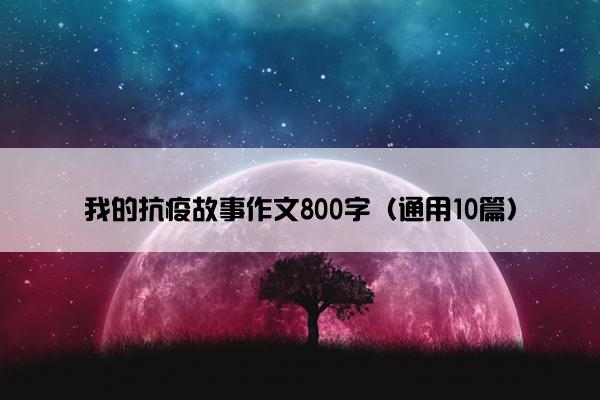 我的抗疫故事作文800字（通用10篇）