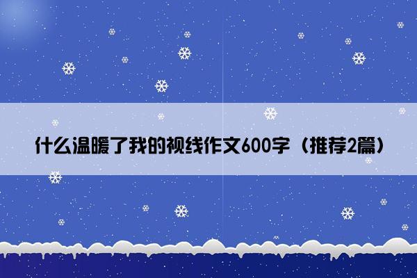 什么温暖了我的视线作文600字（推荐2篇）