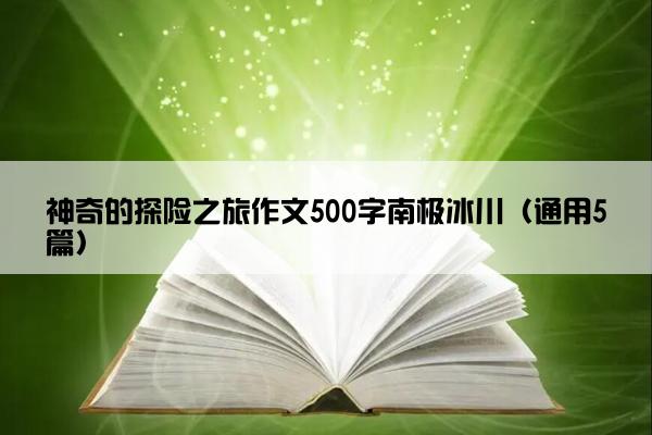 神奇的探险之旅作文500字南极冰川（通用5篇）