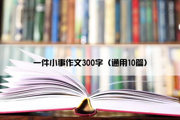 一件小事作文300字（通用10篇）