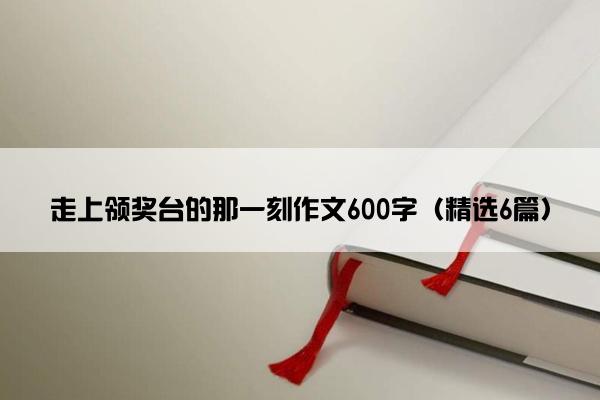 走上领奖台的那一刻作文600字（精选6篇）