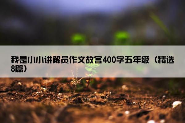 我是小小讲解员作文故宫400字五年级（精选8篇）