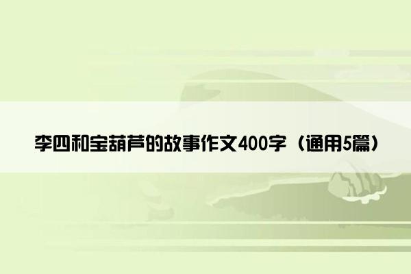 李四和宝葫芦的故事作文400字（通用5篇）