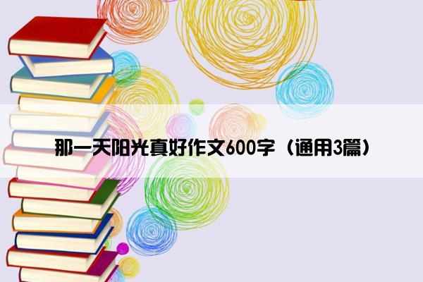 那一天阳光真好作文600字（通用3篇）