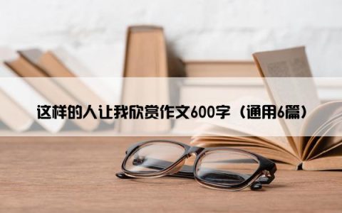 这样的人让我欣赏作文600字（通用6篇）