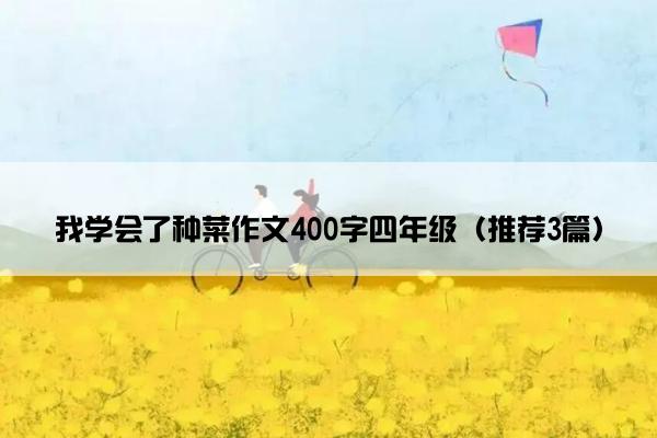 我学会了种菜作文400字四年级（推荐3篇）