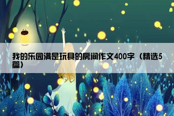 我的乐园满是玩具的房间作文400字（精选5篇）