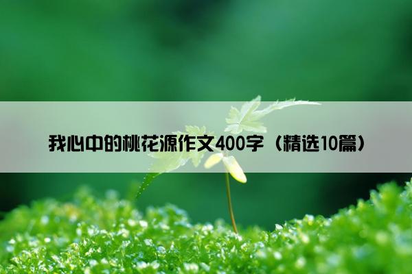 我心中的桃花源作文400字（精选10篇）