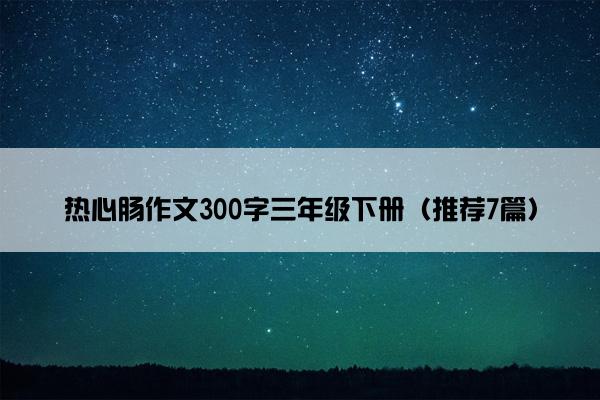 热心肠作文300字三年级下册（推荐7篇）