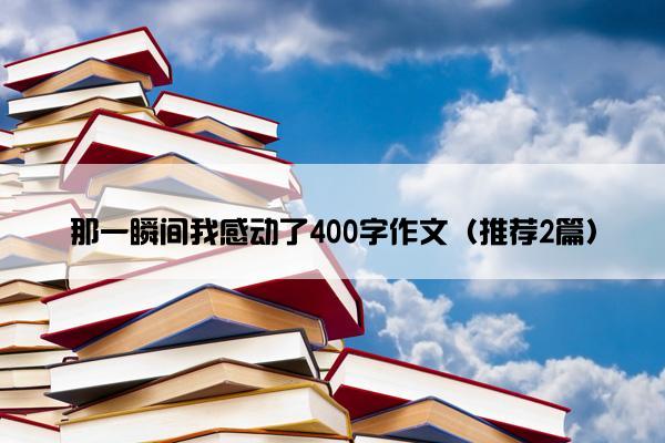 那一瞬间我感动了400字作文（推荐2篇）