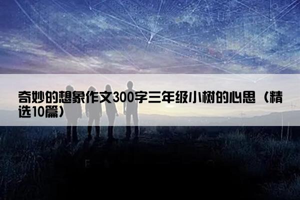 奇妙的想象作文300字三年级小树的心思（精选10篇）