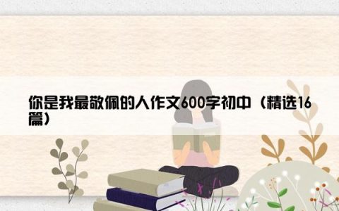 你是我最敬佩的人作文600字初中（精选16篇）