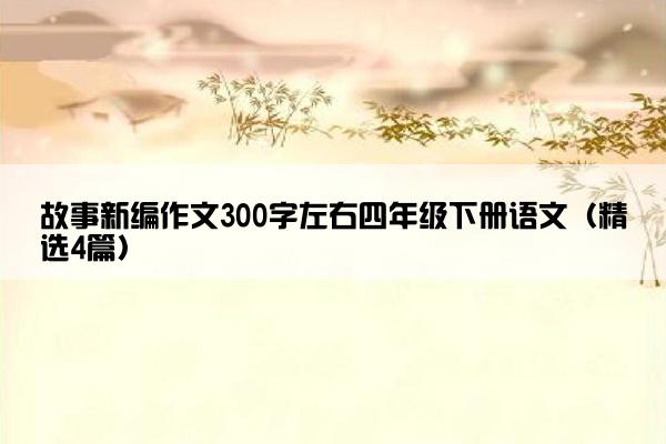 故事新编作文300字左右四年级下册语文（精选4篇）