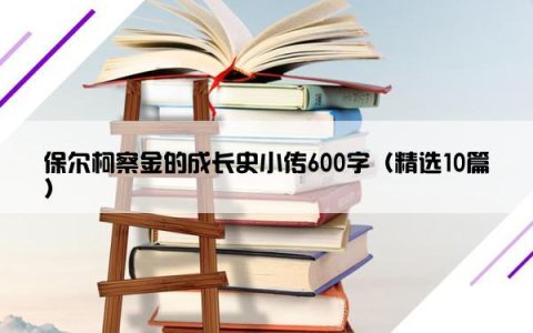 保尔柯察金的成长史小传600字（精选10篇）