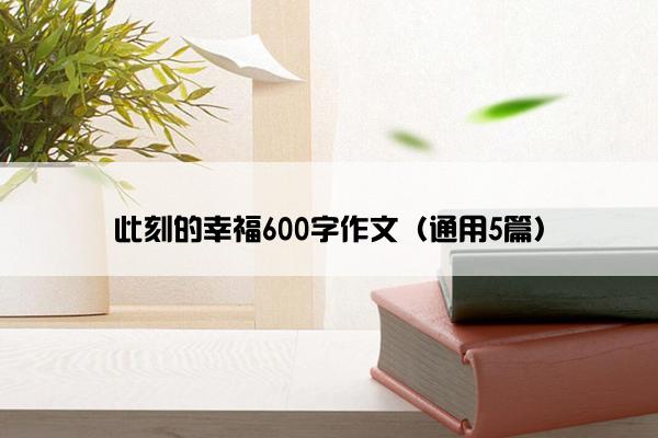 此刻的幸福600字作文（通用5篇）