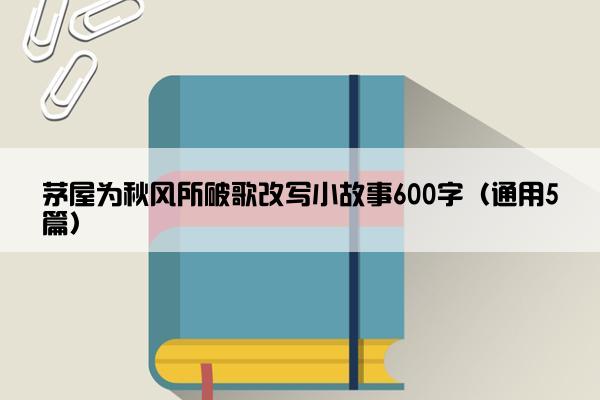 茅屋为秋风所破歌改写小故事600字（通用5篇）