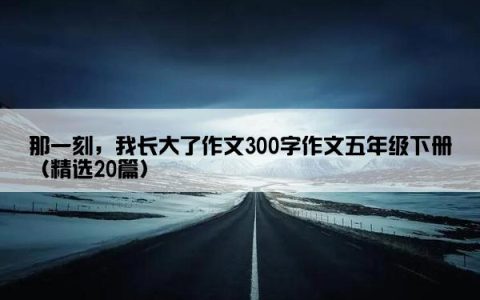 那一刻，我长大了作文300字作文五年级下册（精选20篇）
