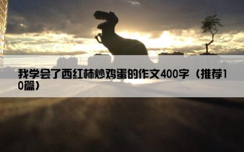 我学会了西红柿炒鸡蛋的作文400字（推荐10篇）