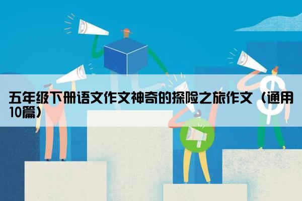 五年级下册语文作文神奇的探险之旅作文（通用10篇）