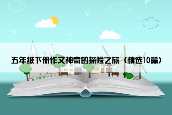 五年级下册作文神奇的探险之旅（精选10篇）