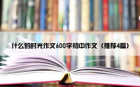什么的时光作文600字初中作文（推荐4篇）