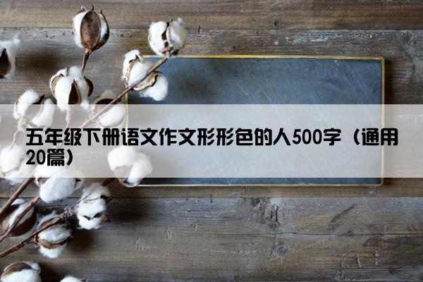 五年级下册语文作文形形色的人500字（通用20篇）