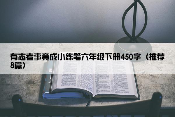 有志者事竟成小练笔六年级下册450字（推荐8篇）