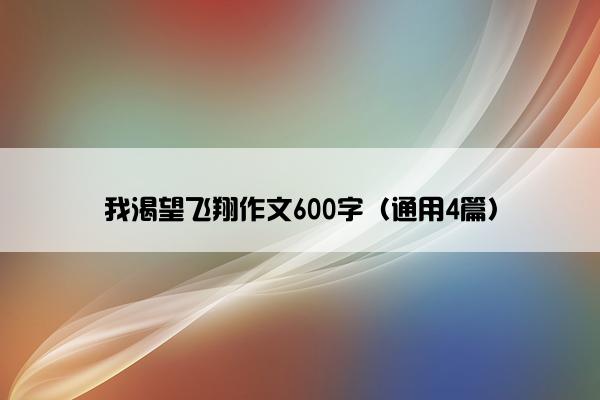 我渴望飞翔作文600字（通用4篇）