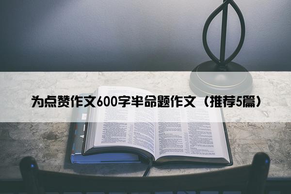 为点赞作文600字半命题作文（推荐5篇）