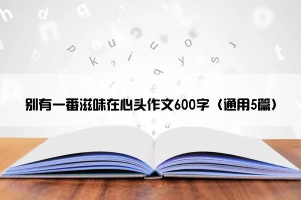 别有一番滋味在心头作文600字（通用5篇）