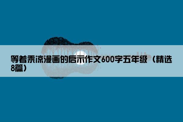 等着乘凉漫画的启示作文600字五年级（精选8篇）