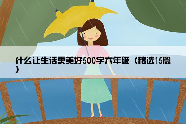 什么让生活更美好500字六年级（精选15篇）