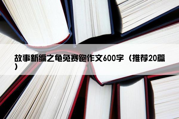 故事新编之龟兔赛跑作文600字（推荐20篇）