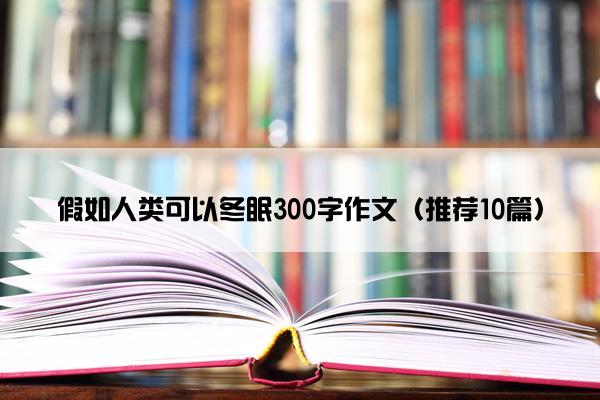 假如人类可以冬眠300字作文（推荐10篇）