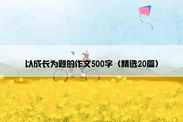 以成长为题的作文500字（精选20篇）