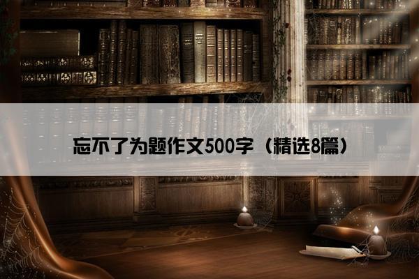 忘不了为题作文500字（精选8篇）