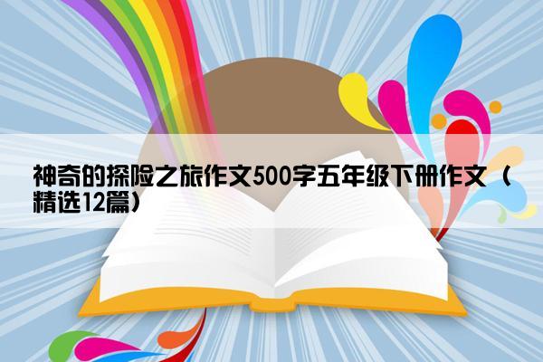 神奇的探险之旅作文500字五年级下册作文（精选12篇）