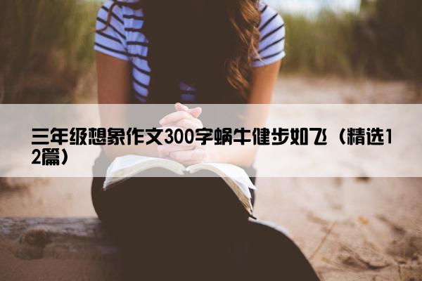 三年级想象作文300字蜗牛健步如飞（精选12篇）