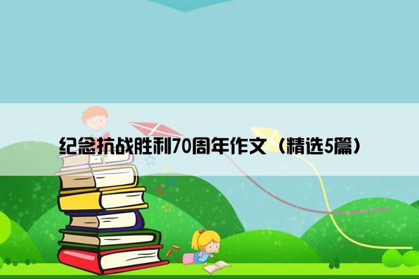 纪念抗战胜利70周年作文（精选5篇）