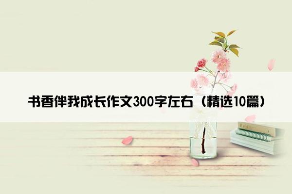 书香伴我成长作文300字左右（精选10篇）