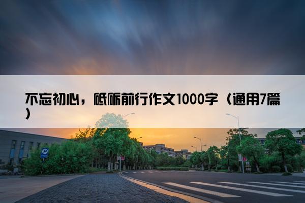 不忘初心，砥砺前行作文1000字（通用7篇）