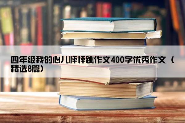 四年级我的心儿怦怦跳作文400字优秀作文（精选8篇）