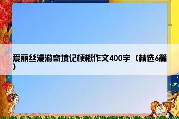 爱丽丝漫游奇境记梗概作文400字（精选6篇）